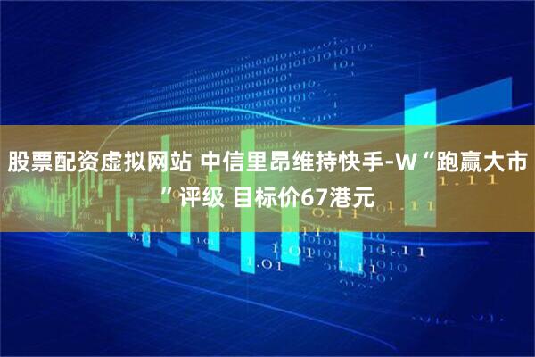 股票配资虚拟网站 中信里昂维持快手-W“跑赢大市”评级 目标价67港元