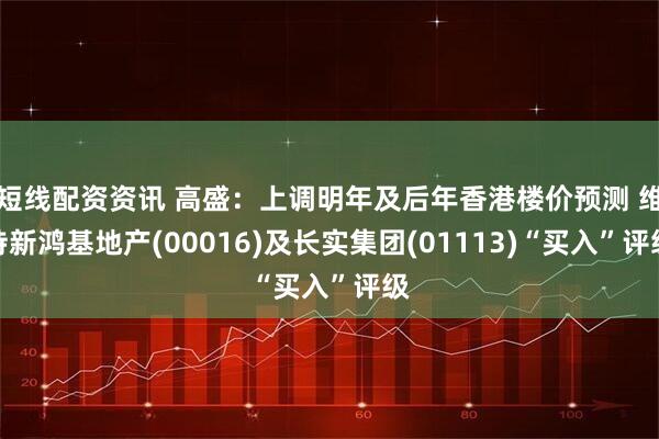 短线配资资讯 高盛：上调明年及后年香港楼价预测 维持新鸿基地产(00016)及长实集团(01113)“买入”评级