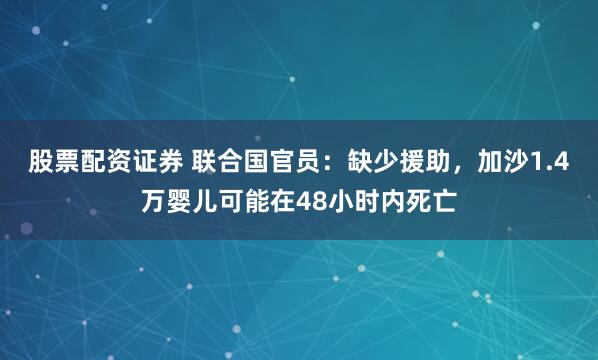 股票配资证券 联合国官员：缺少援助，加沙1.4万婴儿可能在48小时内死亡