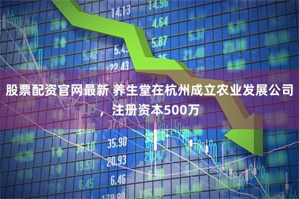 股票配资官网最新 养生堂在杭州成立农业发展公司，注册资本500万