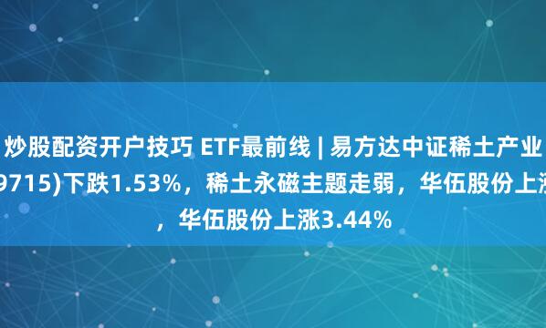炒股配资开户技巧 ETF最前线 | 易方达中证稀土产业ETF(159715)下跌1.53%，稀土永磁主题走弱，华伍股份上涨3.44%