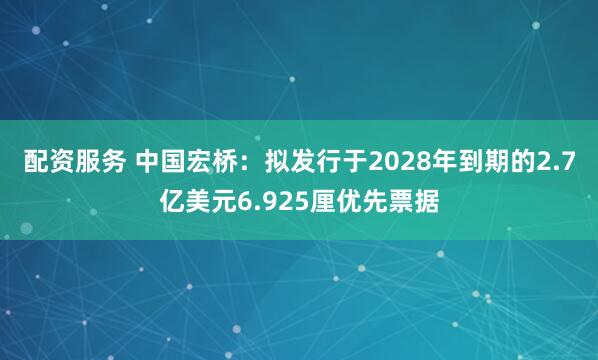 配资服务 中国宏桥：拟发行于2028年到期的2.7亿美元6.925厘优先票据