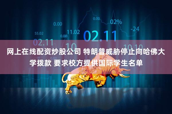 网上在线配资炒股公司 特朗普威胁停止向哈佛大学拨款 要求校方提供国际学生名单
