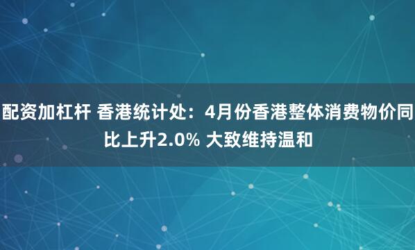 配资加杠杆 香港统计处：4月份香港整体消费物价同比上升2.0% 大致维持温和