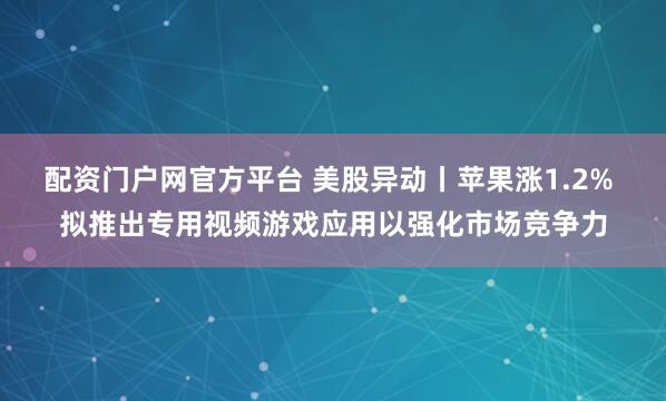 配资门户网官方平台 美股异动丨苹果涨1.2% 拟推出专用视频游戏应用以强化市场竞争力