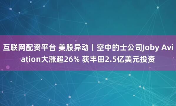 互联网配资平台 美股异动丨空中的士公司Joby Aviation大涨超26% 获丰田2.5亿美元投资
