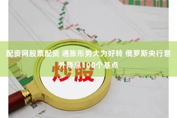 配资网股票配资 通胀形势大为好转 俄罗斯央行意外降息100个基点