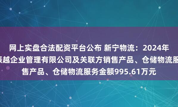 网上实盘合法配资平台公布 新宁物流：2024年度公司与宿迁京东振越企业管理有限公司及关联方销售产品、仓储物流服务金额995.61万元