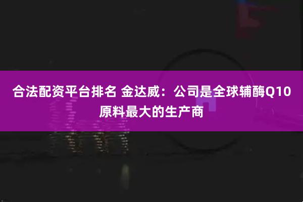 合法配资平台排名 金达威：公司是全球辅酶Q10原料最大的生产商