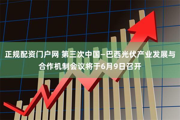 正规配资门户网 第三次中国—巴西光伏产业发展与合作机制会议将于6月9日召开