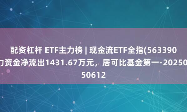 配资杠杆 ETF主力榜 | 现金流ETF全指(563390)主力资金净流出1431.67万元，居可比基金第一-20250612