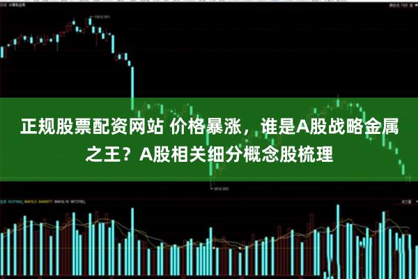 正规股票配资网站 价格暴涨，谁是A股战略金属之王？A股相关细分概念股梳理
