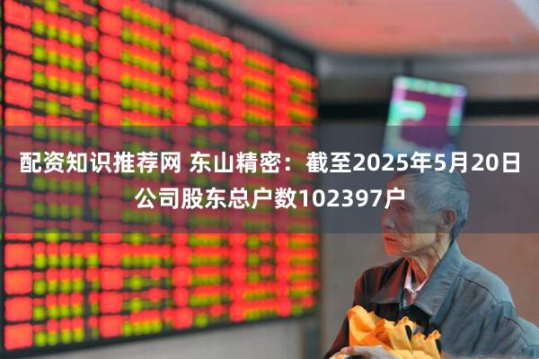 配资知识推荐网 东山精密：截至2025年5月20日公司股东总户数102397户