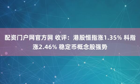 配资门户网官方网 收评：港股恒指涨1.35% 科指涨2.46% 稳定币概念股强势