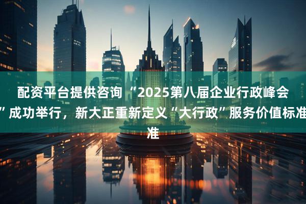 配资平台提供咨询 “2025第八届企业行政峰会”成功举行，新大正重新定义“大行政”服务价值标准