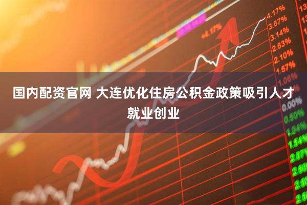 国内配资官网 大连优化住房公积金政策吸引人才就业创业