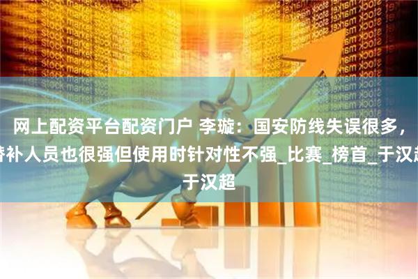 网上配资平台配资门户 李璇：国安防线失误很多，替补人员也很强但使用时针对性不强_比赛_榜首_于汉超