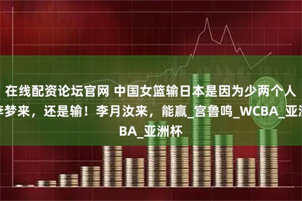 在线配资论坛官网 中国女篮输日本是因为少两个人？李梦来，还是输！李月汝来，能赢_宫鲁鸣_WCBA_亚洲杯