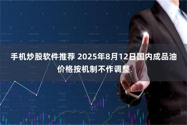 手机炒股软件推荐 2025年8月12日国内成品油价格按机制不作调整