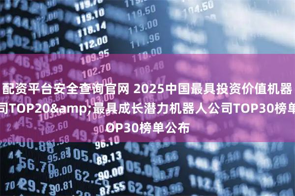 配资平台安全查询官网 2025中国最具投资价值机器人公司TOP20&最具成长潜力机器人公司TOP30榜单公布