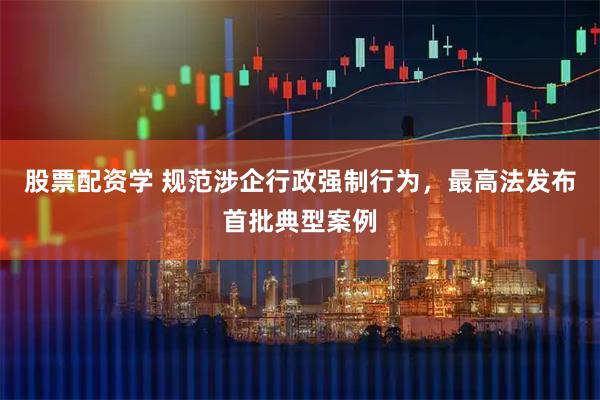 股票配资学 规范涉企行政强制行为，最高法发布首批典型案例