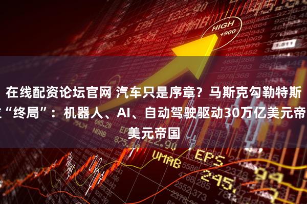 在线配资论坛官网 汽车只是序章？马斯克勾勒特斯拉“终局”：机器人、AI、自动驾驶驱动30万亿美元帝国