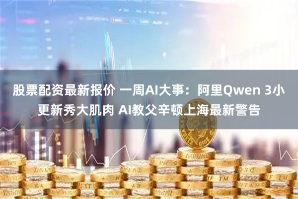 股票配资最新报价 一周AI大事：阿里Qwen 3小更新秀大肌肉 AI教父辛顿上海最新警告