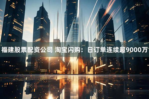 福建股票配资公司 淘宝闪购：日订单连续超9000万