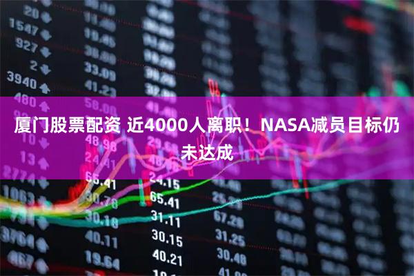 厦门股票配资 近4000人离职！NASA减员目标仍未达成