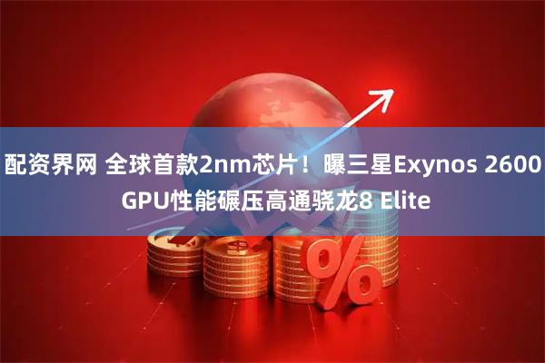 配资界网 全球首款2nm芯片！曝三星Exynos 2600 GPU性能碾压高通骁龙8 Elite