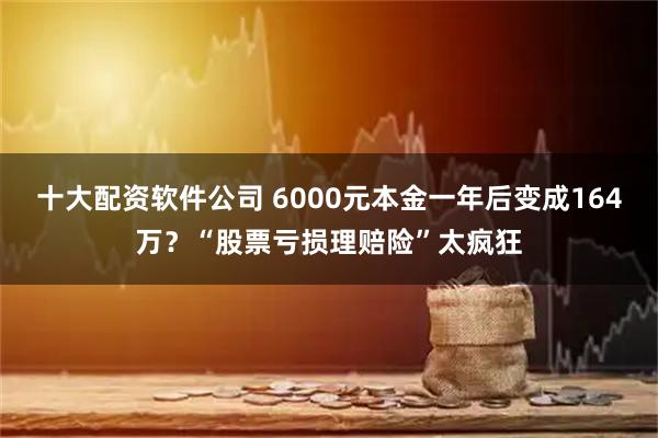 十大配资软件公司 6000元本金一年后变成164万？“股票亏损理赔险”太疯狂